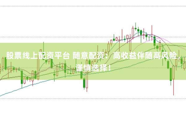 股票线上配资平台 随意配资：高收益伴随高风险，谨慎选择！