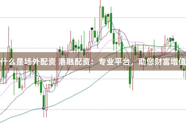 什么是场外配资 港融配资：专业平台，助您财富增值