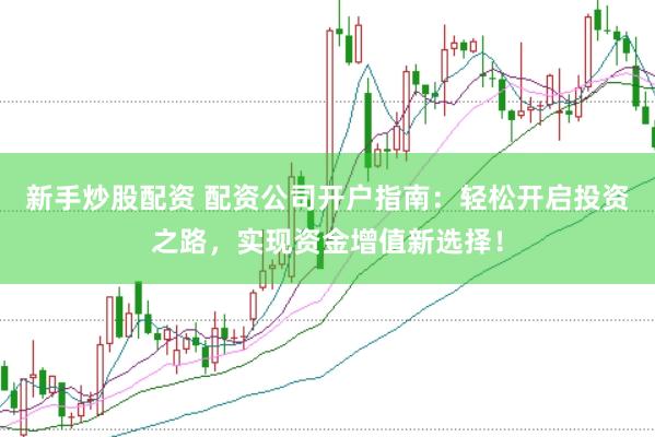新手炒股配资 配资公司开户指南：轻松开启投资之路，实现资金增值新选择！