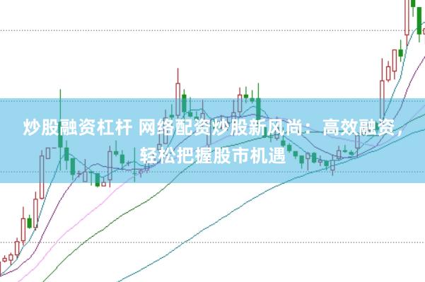 炒股融资杠杆 网络配资炒股新风尚：高效融资，轻松把握股市机遇