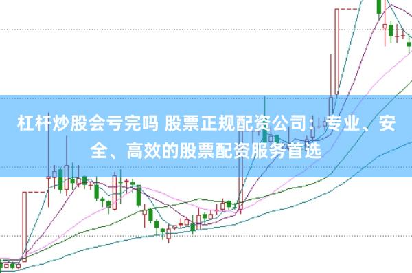 杠杆炒股会亏完吗 股票正规配资公司：专业、安全、高效的股票配资服务首选