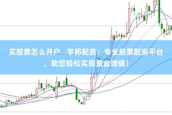 买股票怎么开户   宇邦配资：专业股票配资平台，助您轻松实现资金增值！