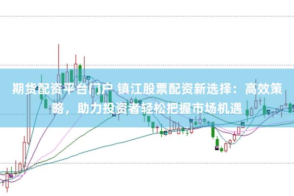 期货配资平台门户 镇江股票配资新选择：高效策略，助力投资者轻松把握市场机遇
