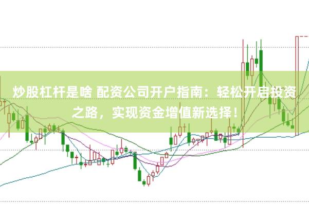 炒股杠杆是啥 配资公司开户指南：轻松开启投资之路，实现资金增值新选择！