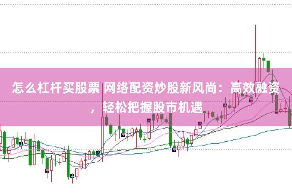 怎么杠杆买股票 网络配资炒股新风尚：高效融资，轻松把握股市机遇
