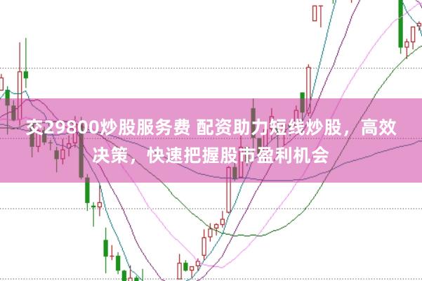 交29800炒股服务费 配资助力短线炒股，高效决策，快速把握股市盈利机会