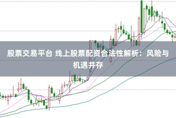 股票交易平台 线上股票配资合法性解析：风险与机遇并存