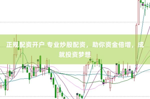 正规配资开户 专业炒股配资，助你资金倍增，成就投资梦想