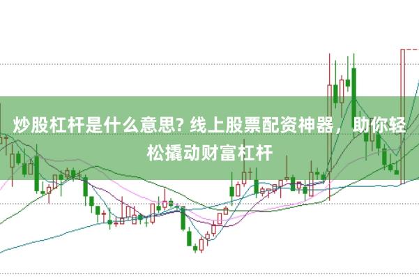 炒股杠杆是什么意思? 线上股票配资神器，助你轻松撬动财富杠杆