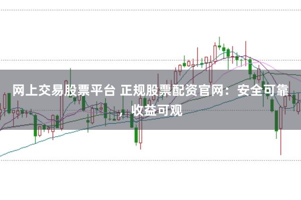 网上交易股票平台 正规股票配资官网：安全可靠，收益可观