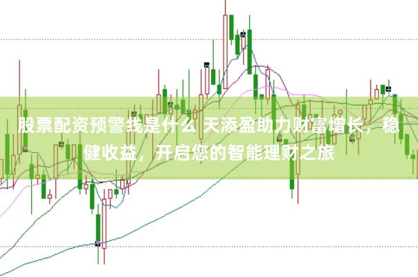 股票配资预警线是什么 天添盈助力财富增长，稳健收益，开启您的智能理财之旅