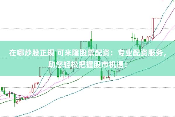在哪炒股正规 可米隆股票配资：专业配资服务，助您轻松把握股市机遇！
