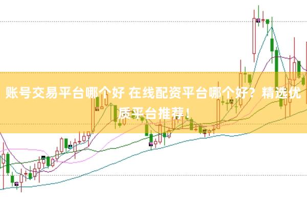 账号交易平台哪个好 在线配资平台哪个好？精选优质平台推荐！