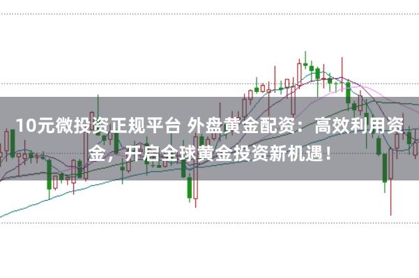 10元微投资正规平台 外盘黄金配资：高效利用资金，开启全球黄金投资新机遇！