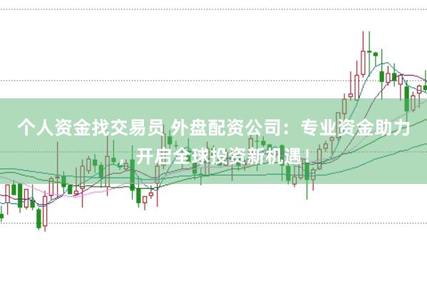 个人资金找交易员 外盘配资公司：专业资金助力，开启全球投资新机遇！