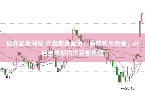 证券配资网站 外盘期货配资：高效利用资金，开启全球期货投资新机遇