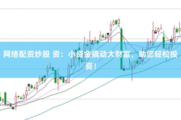 网络配资炒股 资：小资金撬动大财富，助您轻松投资！