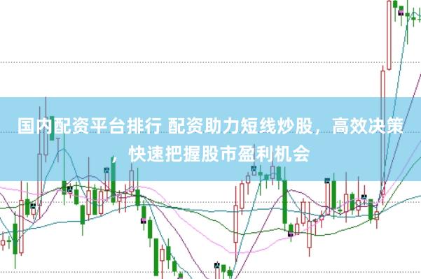 国内配资平台排行 配资助力短线炒股，高效决策，快速把握股市盈利机会