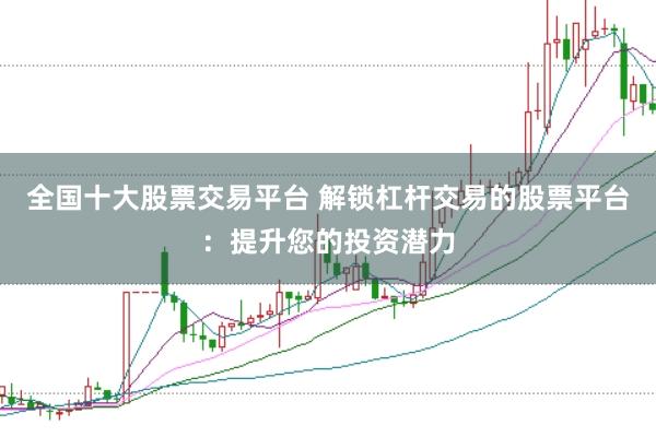 全国十大股票交易平台 解锁杠杆交易的股票平台：提升您的投资潜力
