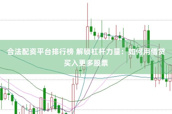合法配资平台排行榜 解锁杠杆力量：如何用借贷买入更多股票