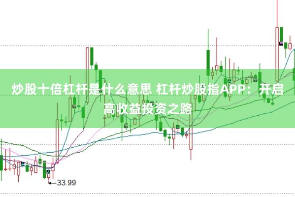 炒股十倍杠杆是什么意思 杠杆炒股指APP：开启高收益投资之路