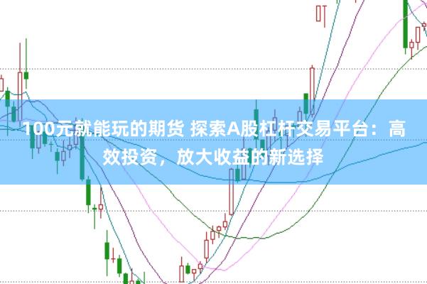 100元就能玩的期货 探索A股杠杆交易平台：高效投资，放大收益的新选择