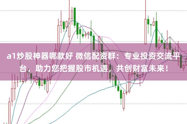a1炒股神器哪款好 微信配资群：专业投资交流平台，助力您把握股市机遇，共创财富未来！