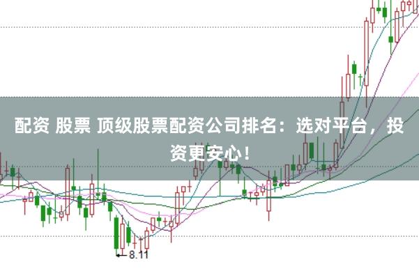 配资 股票 顶级股票配资公司排名：选对平台，投资更安心！