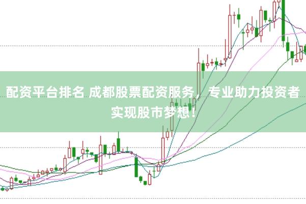 配资平台排名 成都股票配资服务，专业助力投资者实现股市梦想！