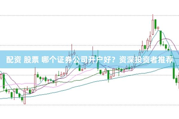 配资 股票 哪个证券公司开户好？资深投资者推荐
