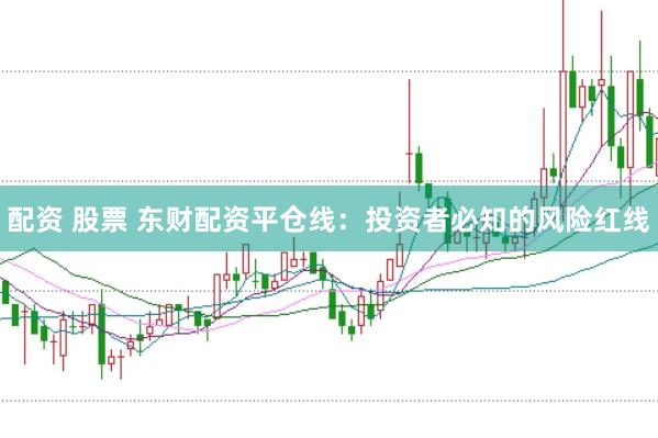 配资 股票 东财配资平仓线：投资者必知的风险红线