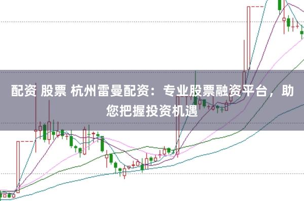 配资 股票 杭州雷曼配资：专业股票融资平台，助您把握投资机遇