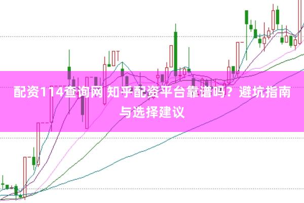 配资114查询网 知乎配资平台靠谱吗？避坑指南与选择建议