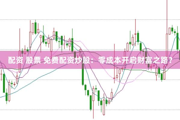 配资 股票 免费配资炒股：零成本开启财富之路？