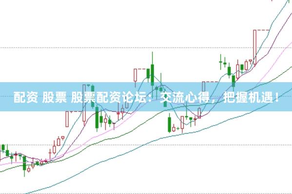 配资 股票 股票配资论坛：交流心得，把握机遇！