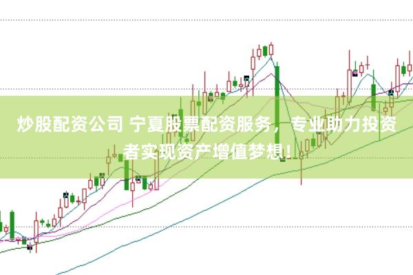 炒股配资公司 宁夏股票配资服务，专业助力投资者实现资产增值梦想！