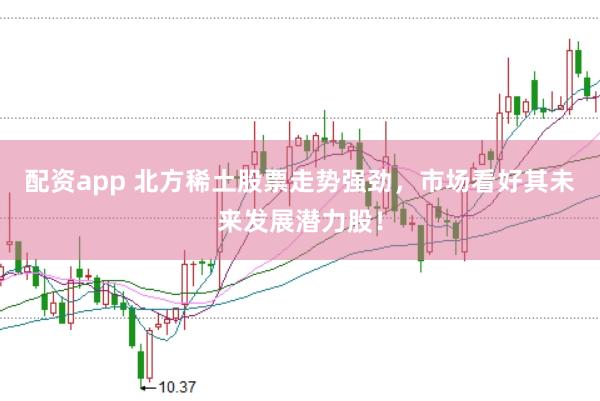 配资app 北方稀土股票走势强劲，市场看好其未来发展潜力股！