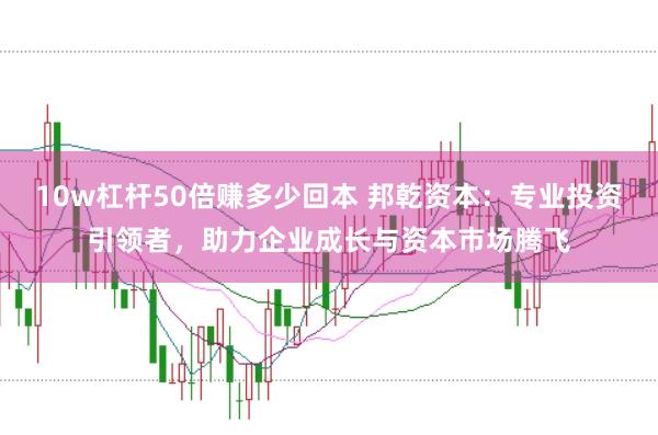 10w杠杆50倍赚多少回本 邦乾资本：专业投资引领者，助力企业成长与资本市场腾飞