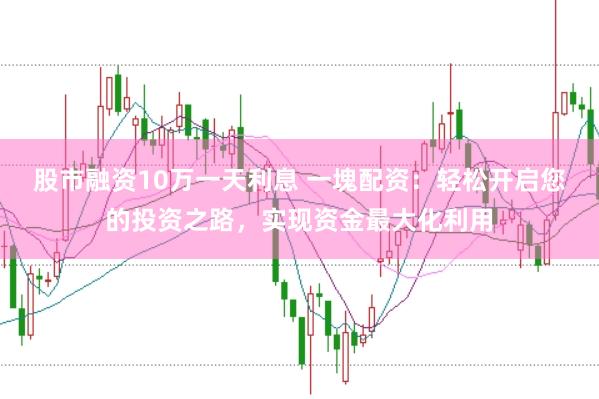 股市融资10万一天利息 一塊配资：轻松开启您的投资之路，实现资金最大化利用