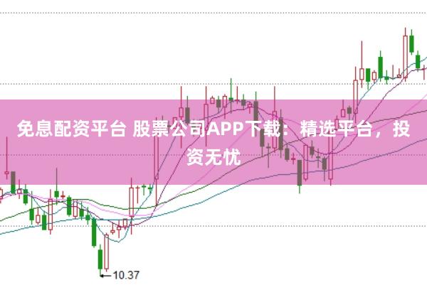 免息配资平台 股票公司APP下载：精选平台，投资无忧