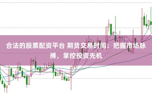 合法的股票配资平台 期货交易时间：把握市场脉搏，掌控投资先机