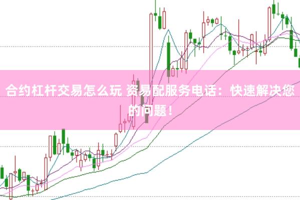 合约杠杆交易怎么玩 资易配服务电话：快速解决您的问题！