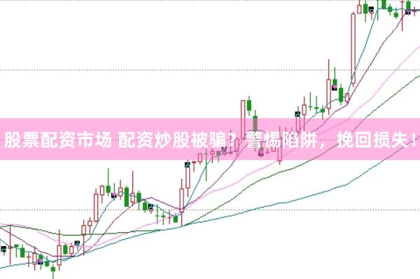 股票配资市场 配资炒股被骗？警惕陷阱，挽回损失！