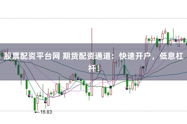 股票配资平台网 期货配资通道：快速开户，低息杠杆！