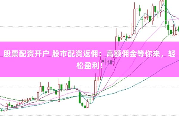 股票配资开户 股市配资返佣：高额佣金等你来，轻松盈利！