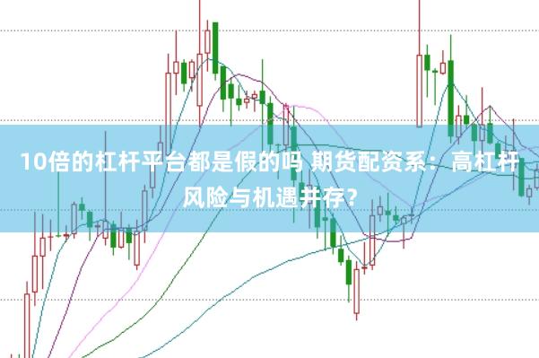 10倍的杠杆平台都是假的吗 期货配资系：高杠杆风险与机遇并存？