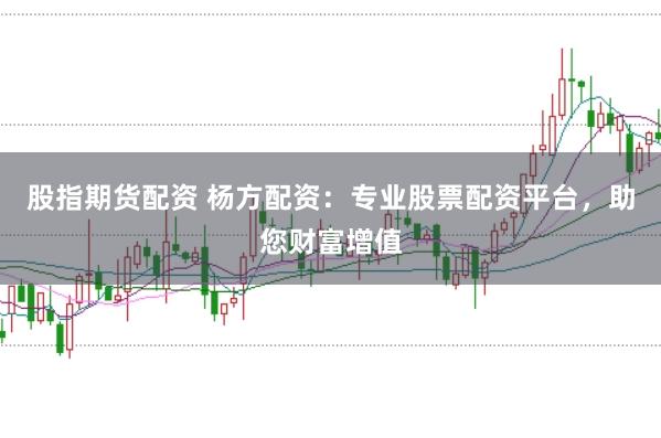 股指期货配资 杨方配资：专业股票配资平台，助您财富增值