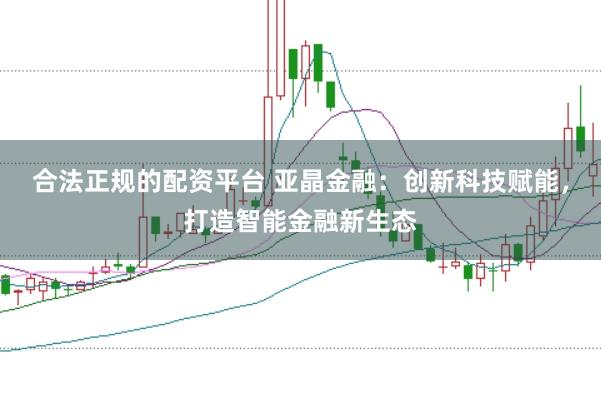 合法正规的配资平台 亚晶金融：创新科技赋能，打造智能金融新生态