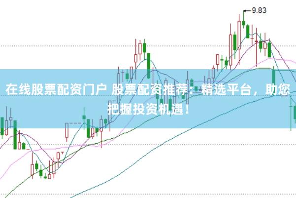在线股票配资门户 股票配资推荐：精选平台，助您把握投资机遇！