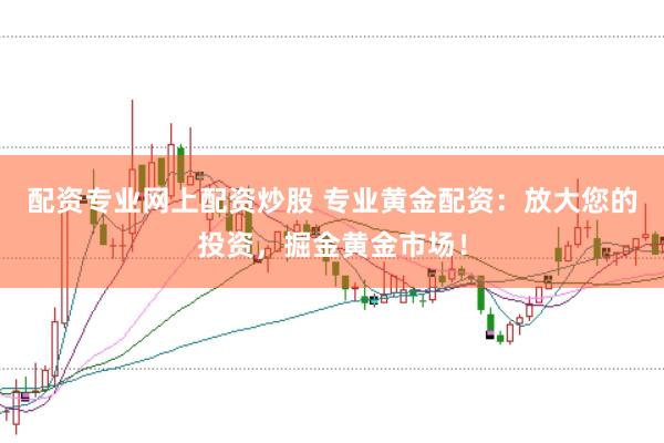 配资专业网上配资炒股 专业黄金配资：放大您的投资，掘金黄金市场！
